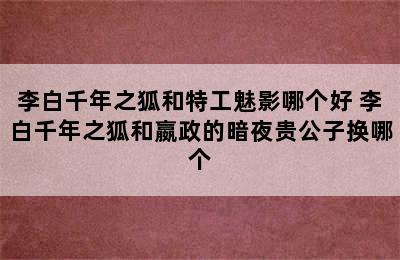 李白千年之狐和特工魅影哪个好 李白千年之狐和嬴政的暗夜贵公子换哪个